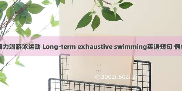 长时间力竭游泳运动 Long-term exhaustive swimming英语短句 例句大全
