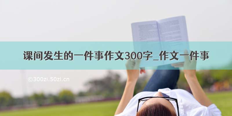 课间发生的一件事作文300字_作文一件事