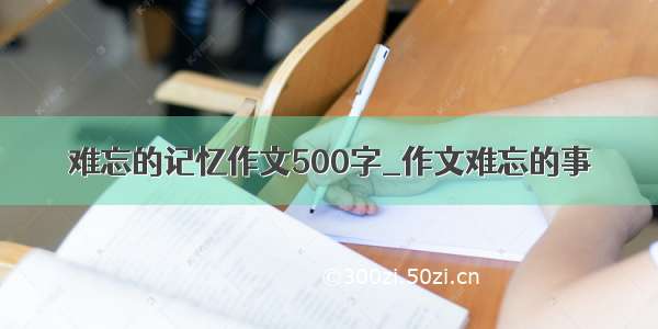 难忘的记忆作文500字_作文难忘的事