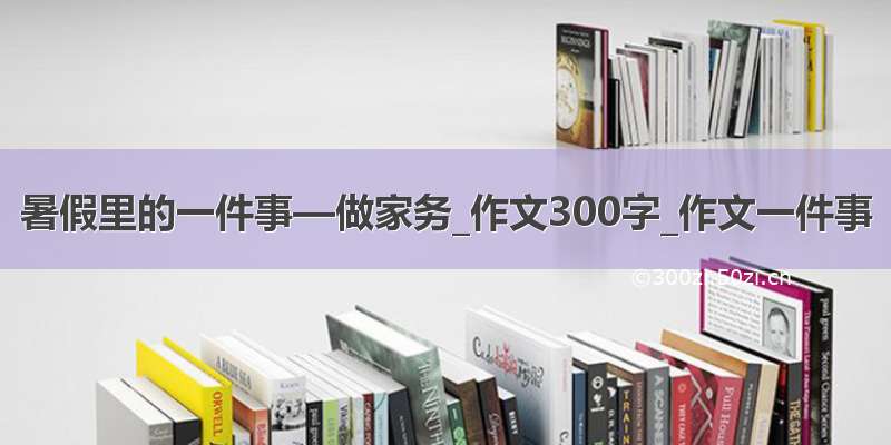 暑假里的一件事—做家务_作文300字_作文一件事