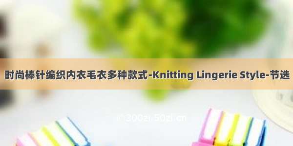 时尚棒针编织内衣毛衣多种款式-Knitting Lingerie Style-节选