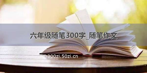 六年级随笔300字_随笔作文