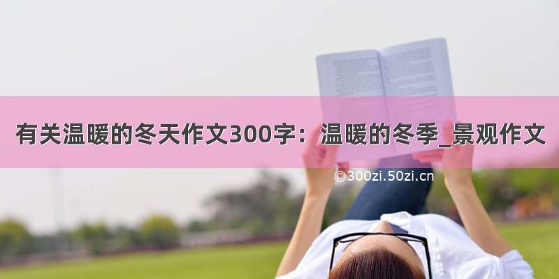 有关温暖的冬天作文300字：温暖的冬季_景观作文