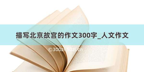 描写北京故宫的作文300字_人文作文
