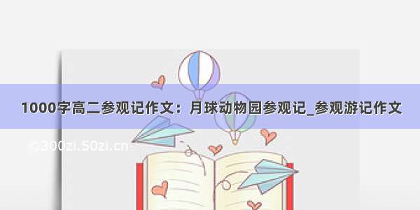 1000字高二参观记作文：月球动物园参观记_参观游记作文