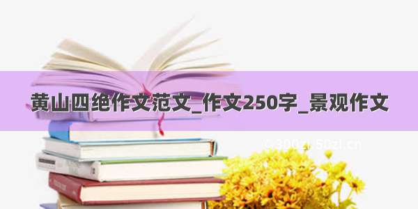 黄山四绝作文范文_作文250字_景观作文