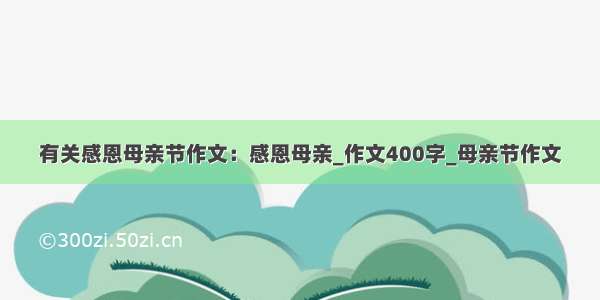 有关感恩母亲节作文：感恩母亲_作文400字_母亲节作文