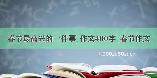 春节最高兴的一件事_作文400字_春节作文