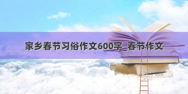 家乡春节习俗作文600字_春节作文