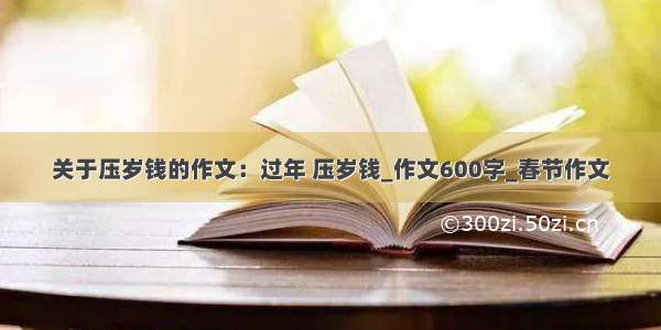 关于压岁钱的作文：过年 压岁钱_作文600字_春节作文