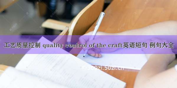 工艺质量控制 quality control of the craft英语短句 例句大全
