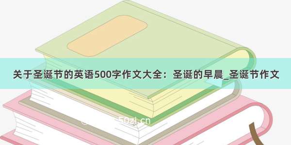 关于圣诞节的英语500字作文大全：圣诞的早晨_圣诞节作文