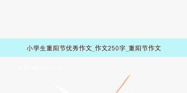 小学生重阳节优秀作文_作文250字_重阳节作文