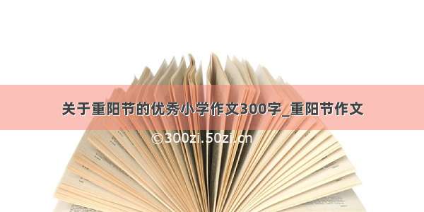 关于重阳节的优秀小学作文300字_重阳节作文