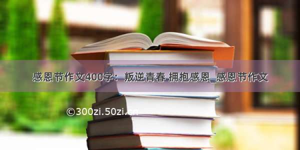 感恩节作文400字：叛逆青春 拥抱感恩_感恩节作文