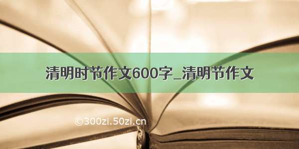 清明时节作文600字_清明节作文