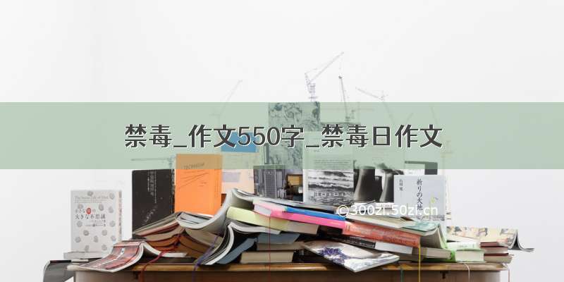 禁毒_作文550字_禁毒日作文