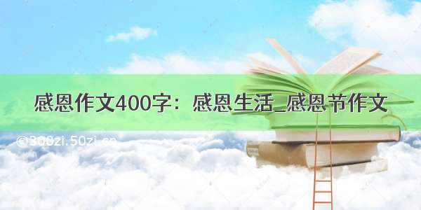 感恩作文400字：感恩生活_感恩节作文