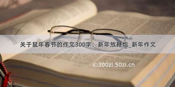 关于鼠年春节的作文300字：新年放鞭炮_新年作文