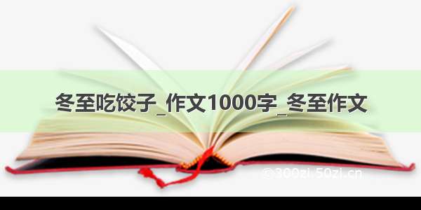 冬至吃饺子_作文1000字_冬至作文