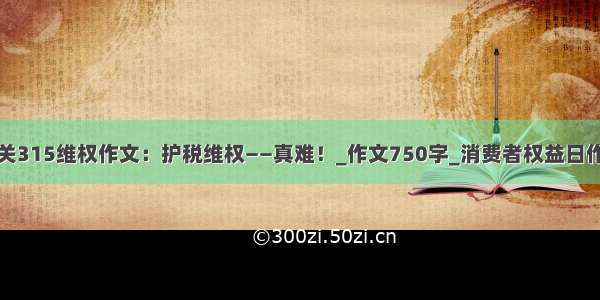 有关315维权作文：护税维权——真难！_作文750字_消费者权益日作文