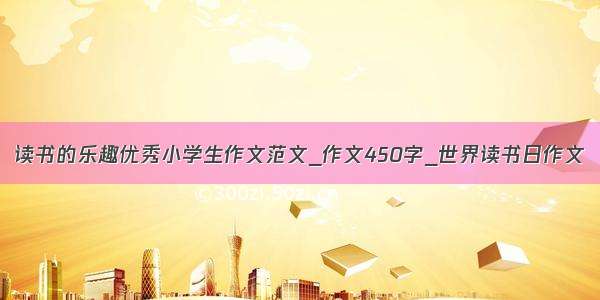 读书的乐趣优秀小学生作文范文_作文450字_世界读书日作文