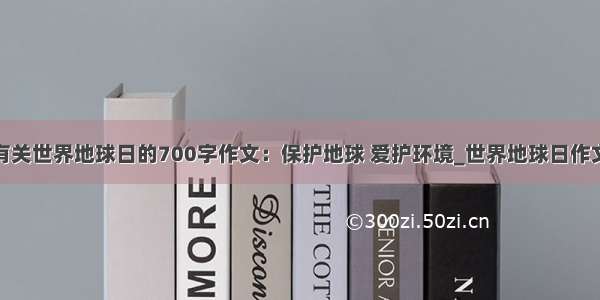 有关世界地球日的700字作文：保护地球 爱护环境_世界地球日作文