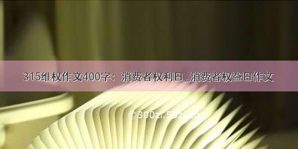 315维权作文400字：消费者权利日_消费者权益日作文