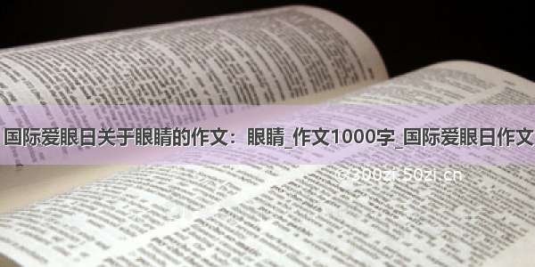 国际爱眼日关于眼睛的作文：眼睛_作文1000字_国际爱眼日作文