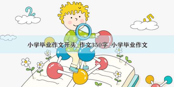 小学毕业作文开头_作文350字_小学毕业作文