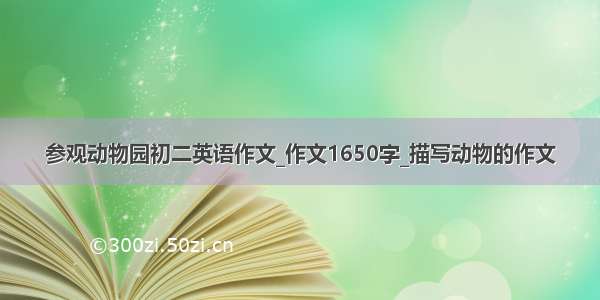 参观动物园初二英语作文_作文1650字_描写动物的作文