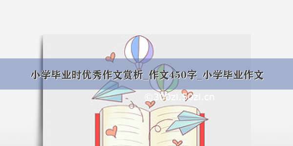 小学毕业时优秀作文赏析_作文450字_小学毕业作文