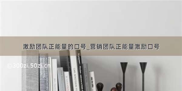 激励团队正能量的口号_营销团队正能量激励口号