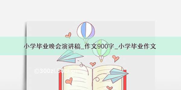 小学毕业晚会演讲稿_作文900字_小学毕业作文