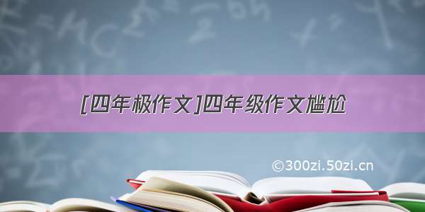 [四年极作文]四年级作文尴尬