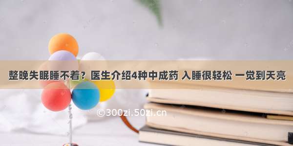 整晚失眠睡不着？医生介绍4种中成药 入睡很轻松 一觉到天亮