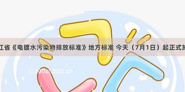 浙江省《电镀水污染物排放标准》地方标准 今天（7月1日）起正式施行