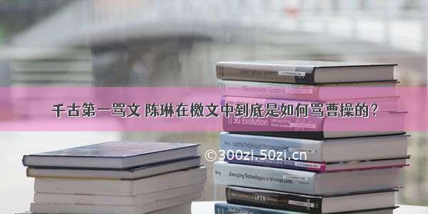 千古第一骂文 陈琳在檄文中到底是如何骂曹操的？