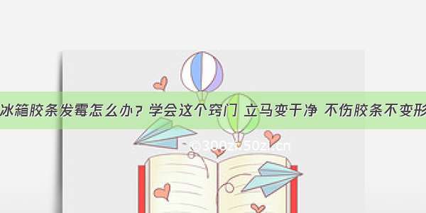 冰箱胶条发霉怎么办？学会这个窍门 立马变干净 不伤胶条不变形