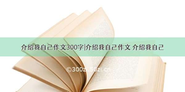 介绍我自己作文300字|介绍我自己作文 介绍我自己