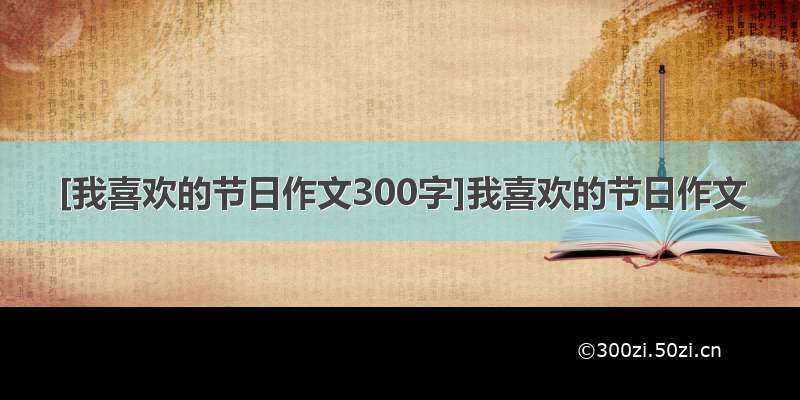 [我喜欢的节日作文300字]我喜欢的节日作文