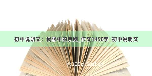 初中说明文：我眼中的京剧_作文1450字_初中说明文