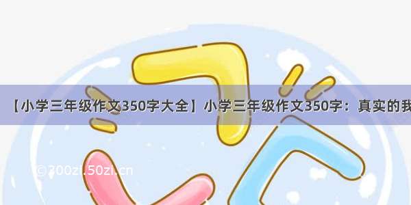 【小学三年级作文350字大全】小学三年级作文350字：真实的我