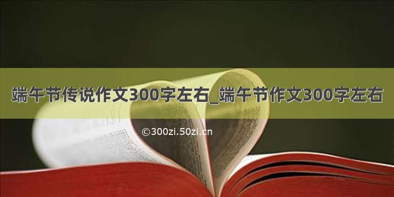 端午节传说作文300字左右_端午节作文300字左右