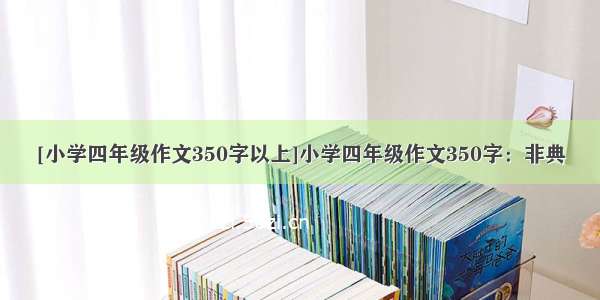 [小学四年级作文350字以上]小学四年级作文350字：非典