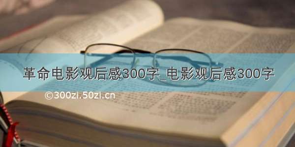 革命电影观后感300字_电影观后感300字