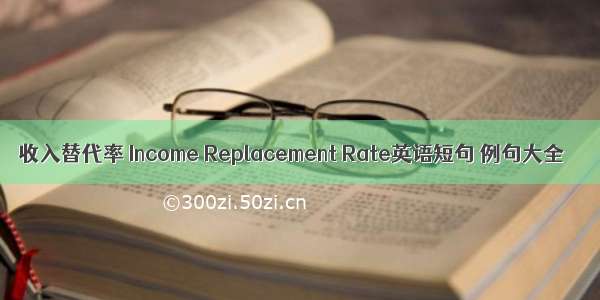 收入替代率 Income Replacement Rate英语短句 例句大全