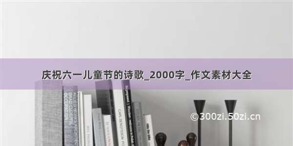 庆祝六一儿童节的诗歌_2000字_作文素材大全