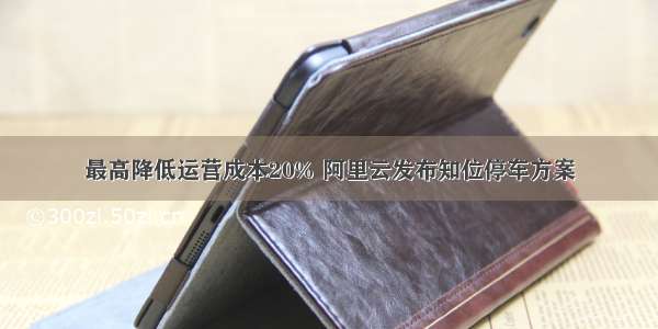 最高降低运营成本20% 阿里云发布知位停车方案