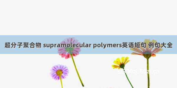 超分子聚合物 supramolecular polymers英语短句 例句大全